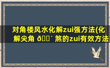 对角楼风水化解zui
强方法(化解尖角 🌴 煞的zui
有效方法)